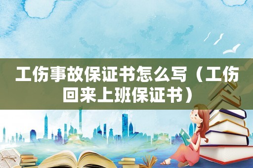 工傷事故保證書怎么寫（工傷回來上班保證書）