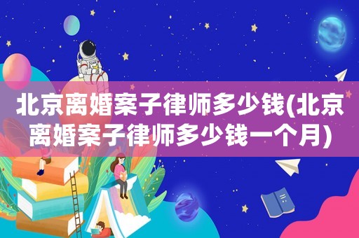 北京離婚案子律師多少錢(北京離婚案子律師多少錢一個(gè)月)