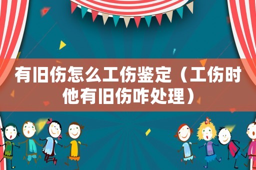 有舊傷怎么工傷鑒定（工傷時(shí)他有舊傷咋處理）