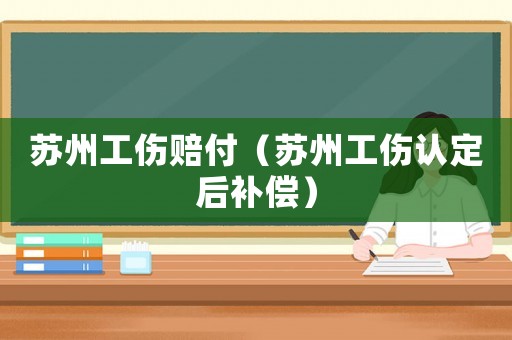 蘇州工傷賠付（蘇州工傷認(rèn)定后補(bǔ)償）