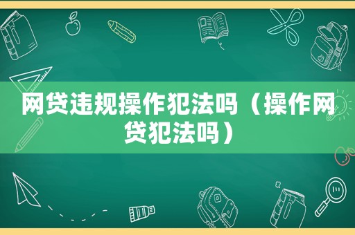 網(wǎng)貸違規(guī)操作犯法嗎（操作網(wǎng)貸犯法嗎）
