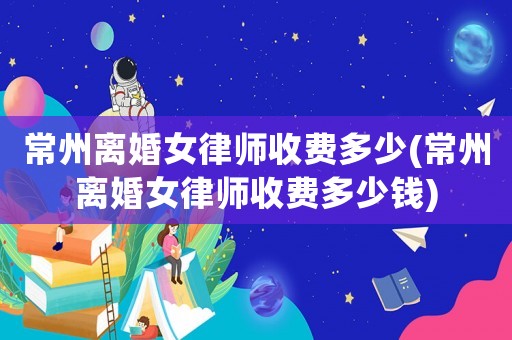 常州離婚女律師收費(fèi)多少(常州離婚女律師收費(fèi)多少錢)