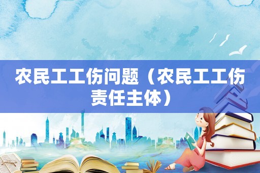 農(nóng)民工工傷問題（農(nóng)民工工傷責任主體）
