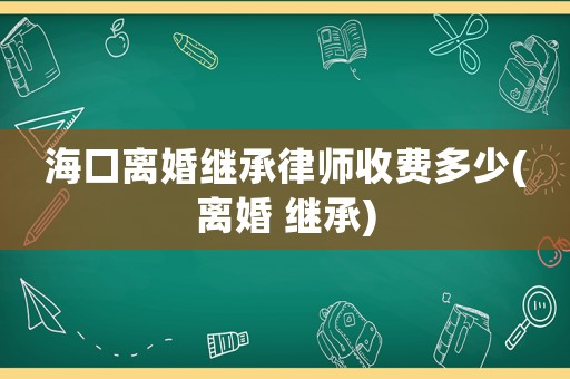 海口離婚繼承律師收費(fèi)多少(離婚 繼承)