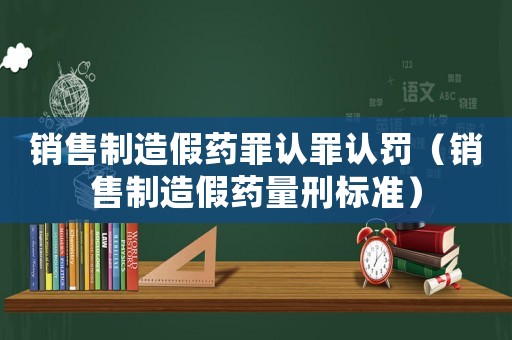 銷(xiāo)售制造假藥罪認(rèn)罪認(rèn)罰（銷(xiāo)售制造假藥量刑標(biāo)準(zhǔn)）