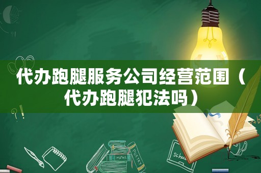 代辦跑腿服務(wù)公司經(jīng)營范圍（代辦跑腿犯法嗎）