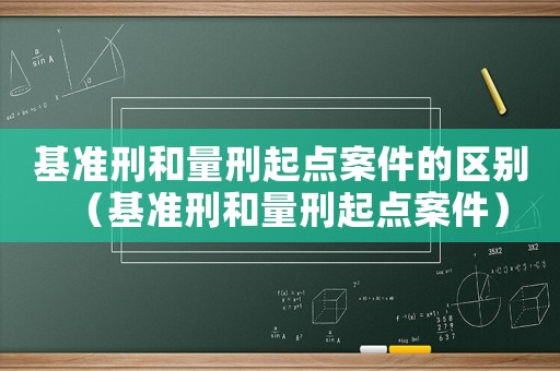 基準(zhǔn)刑和量刑起點(diǎn)案件的區(qū)別（基準(zhǔn)刑和量刑起點(diǎn)案件）