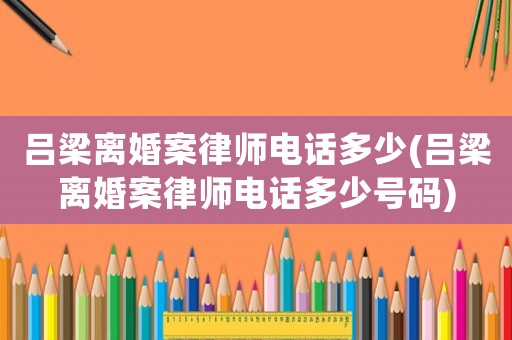呂梁離婚案律師電話多少(呂梁離婚案律師電話多少號(hào)碼)