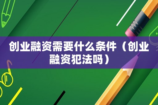 創(chuàng)業(yè)融資需要什么條件（創(chuàng)業(yè)融資犯法嗎）