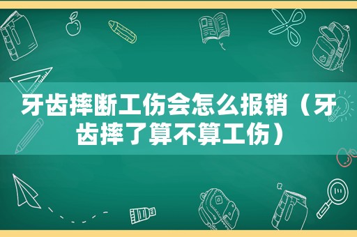 牙齒摔斷工傷會(huì)怎么報(bào)銷（牙齒摔了算不算工傷）