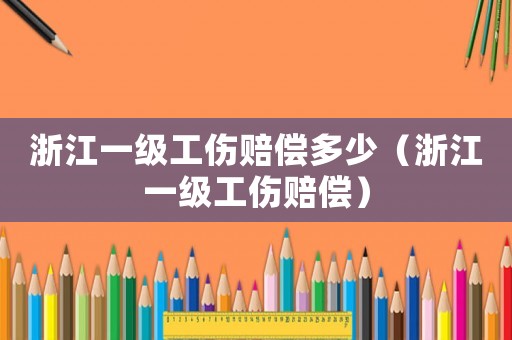 浙江一級(jí)工傷賠償多少（浙江一級(jí)工傷賠償）