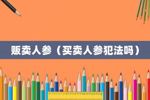 販賣(mài)人參（買(mǎi)賣(mài)人參犯法嗎）