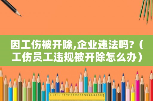 因工傷被開(kāi)除,企業(yè)違法嗎?（工傷員工違規(guī)被開(kāi)除怎么辦）