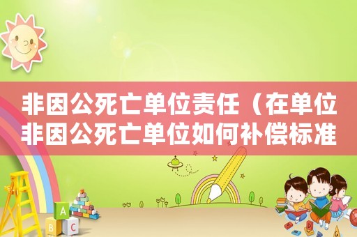 非因公死亡單位責(zé)任（在單位非因公死亡單位如何補(bǔ)償標(biāo)準(zhǔn)）
