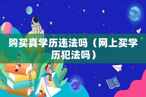 購買真學歷違法嗎（網(wǎng)上買學歷犯法嗎）