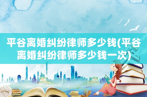 平谷離婚糾紛律師多少錢(qián)(平谷離婚糾紛律師多少錢(qián)一次)