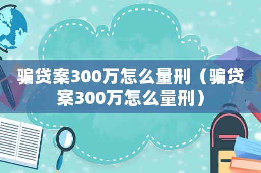 騙貸案300萬(wàn)怎么量刑（騙貸案300萬(wàn)怎么量刑）