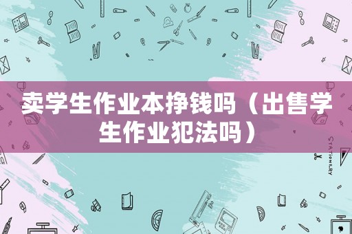 賣學(xué)生作業(yè)本掙錢嗎（出售學(xué)生作業(yè)犯法嗎）