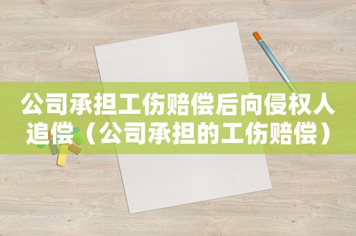 公司承擔(dān)工傷賠償后向侵權(quán)人追償（公司承擔(dān)的工傷賠償）