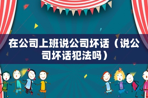 在公司上班說(shuō)公司壞話（說(shuō)公司壞話犯法嗎）