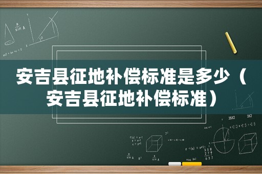 安吉縣征地補(bǔ)償標(biāo)準(zhǔn)是多少（安吉縣征地補(bǔ)償標(biāo)準(zhǔn)）