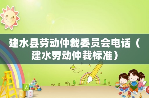 建水縣勞動(dòng)仲裁委員會(huì)電話（建水勞動(dòng)仲裁標(biāo)準(zhǔn)）
