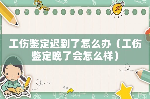 工傷鑒定遲到了怎么辦（工傷鑒定晚了會(huì)怎么樣）