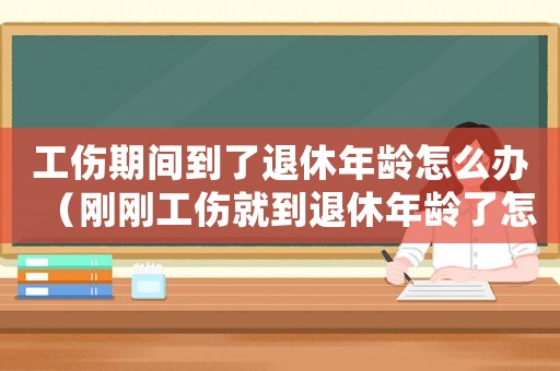 工傷期間到了退休年齡怎么辦（剛剛工傷就到退休年齡了怎么辦）
