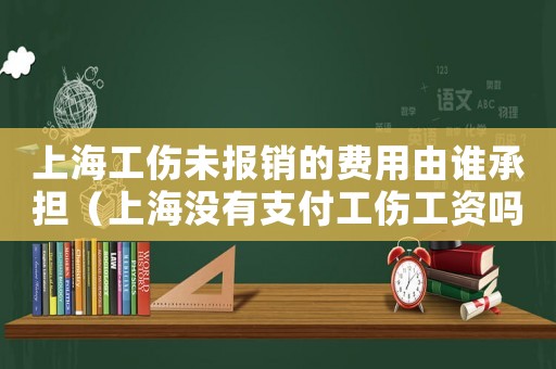 上海工傷未報(bào)銷的費(fèi)用由誰承擔(dān)（上海沒有支付工傷工資嗎）