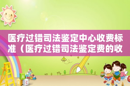 醫(yī)療過(guò)錯(cuò)司法鑒定中心收費(fèi)標(biāo)準(zhǔn)（醫(yī)療過(guò)錯(cuò)司法鑒定費(fèi)的收取標(biāo)準(zhǔn)）