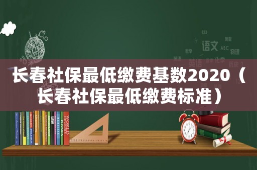 長(zhǎng)春社保最低繳費(fèi)基數(shù)2020（長(zhǎng)春社保最低繳費(fèi)標(biāo)準(zhǔn)）