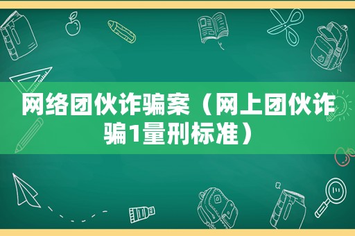 網(wǎng)絡(luò)團伙詐騙案（網(wǎng)上團伙詐騙1量刑標準）