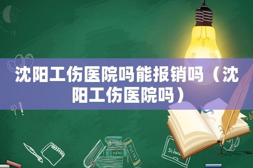 沈陽工傷醫(yī)院嗎能報銷嗎（沈陽工傷醫(yī)院嗎）