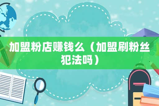 加盟粉店賺錢么（加盟刷粉絲犯法嗎）