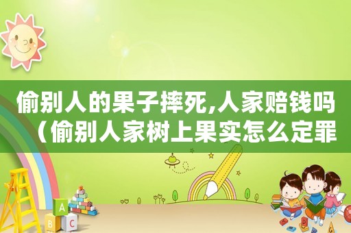 偷別人的果子摔死,人家賠錢(qián)嗎（偷別人家樹(shù)上果實(shí)怎么定罪）
