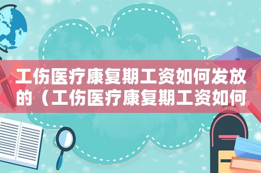 工傷醫(yī)療康復(fù)期工資如何發(fā)放的（工傷醫(yī)療康復(fù)期工資如何發(fā)放）