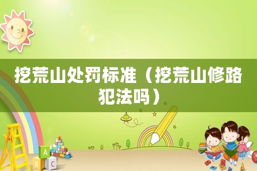 挖荒山處罰標準（挖荒山修路犯法嗎）