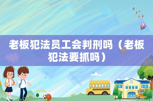 老板犯法員工會(huì)判刑嗎（老板犯法要抓嗎）