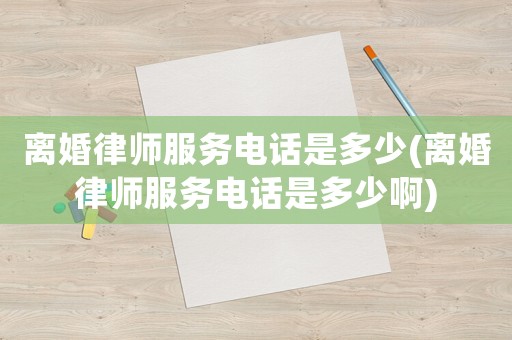 離婚律師服務(wù)電話是多少(離婚律師服務(wù)電話是多少啊)