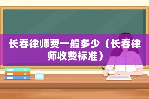 長(zhǎng)春律師費(fèi)一般多少（長(zhǎng)春律師收費(fèi)標(biāo)準(zhǔn)）