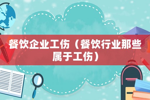 餐飲企業(yè)工傷（餐飲行業(yè)那些屬于工傷）