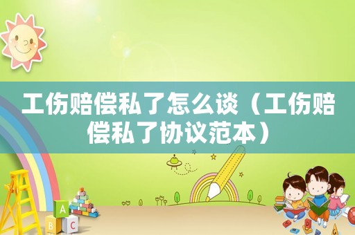 工傷賠償私了怎么談（工傷賠償私了協(xié)議范本）