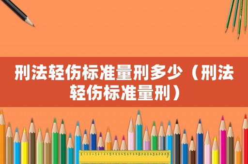 刑法輕傷標(biāo)準(zhǔn)量刑多少（刑法輕傷標(biāo)準(zhǔn)量刑）