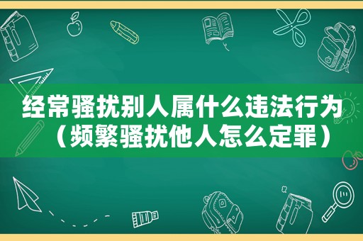 經(jīng)常騷擾別人屬什么違法行為（頻繁騷擾他人怎么定罪）