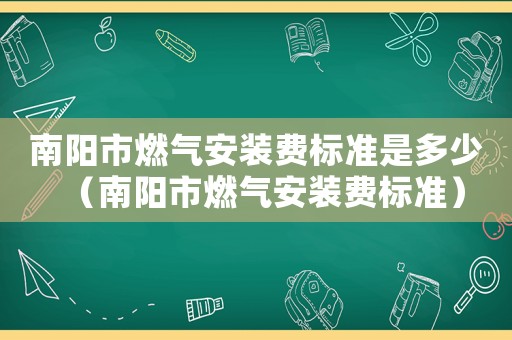 南陽(yáng)市燃?xì)獍惭b費(fèi)標(biāo)準(zhǔn)是多少（南陽(yáng)市燃?xì)獍惭b費(fèi)標(biāo)準(zhǔn)）