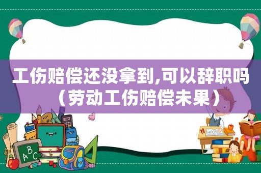 工傷賠償還沒拿到,可以辭職嗎（勞動(dòng)工傷賠償未果）