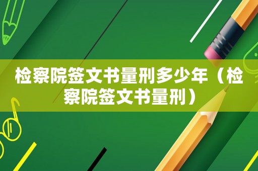 檢察院簽文書量刑多少年（檢察院簽文書量刑）