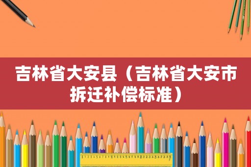 吉林省大安縣（吉林省大安市拆遷補(bǔ)償標(biāo)準(zhǔn)）