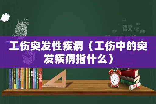 工傷突發(fā)性疾病（工傷中的突發(fā)疾病指什么）