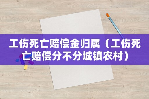 工傷死亡賠償金歸屬（工傷死亡賠償分不分城鎮(zhèn)農(nóng)村）